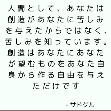 人間として、あなたは創造があなたに苦しみを与えたからではなく、苦しみを知っています。 創造はあなたにあなたが望むものをあなた自身から作る自由を与えただけです