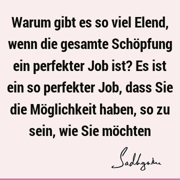 Warum gibt es so viel Elend, wenn die gesamte Schöpfung ein perfekter Job ist? Es ist ein so perfekter Job, dass Sie die Möglichkeit haben, so zu sein, wie Sie