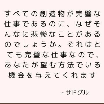 すべての創造物が完璧な仕事であるのに、なぜそんなに悲惨なことがあるのでしょうか。 それはとても完璧な仕事なので、あなたが望む方法でいる機会を与えてくれます