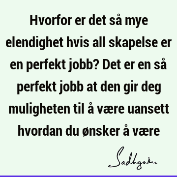 Hvorfor er det så mye elendighet hvis all skapelse er en perfekt jobb? Det er en så perfekt jobb at den gir deg muligheten til å være uansett hvordan du ønsker