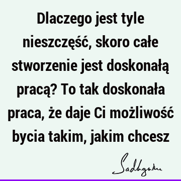 Dlaczego jest tyle nieszczęść, skoro całe stworzenie jest doskonałą pracą? To tak doskonała praca, że daje Ci możliwość bycia takim, jakim