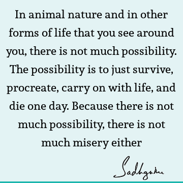 In animal nature and in other forms of life that you see around you, there is not much possibility. The possibility is to just survive, procreate, carry on