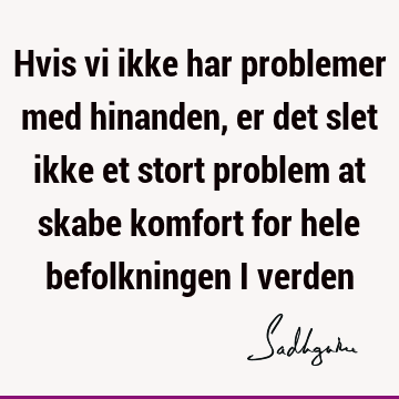 Hvis vi ikke har problemer med hinanden, er det slet ikke et stort problem at skabe komfort for hele befolkningen i