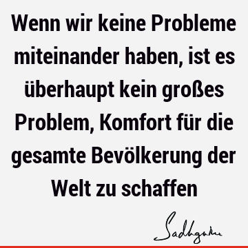 Wenn wir keine Probleme miteinander haben, ist es überhaupt kein großes Problem, Komfort für die gesamte Bevölkerung der Welt zu