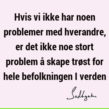 Hvis vi ikke har noen problemer med hverandre, er det ikke noe stort problem å skape trøst for hele befolkningen i