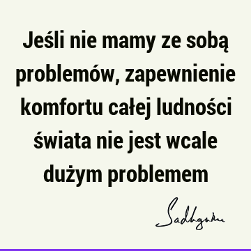 Jeśli nie mamy ze sobą problemów, zapewnienie komfortu całej ludności świata nie jest wcale dużym