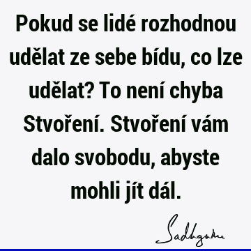 Pokud se lidé rozhodnou udělat ze sebe bídu, co lze udělat? To není chyba Stvoření. Stvoření vám dalo svobodu, abyste mohli jít dá