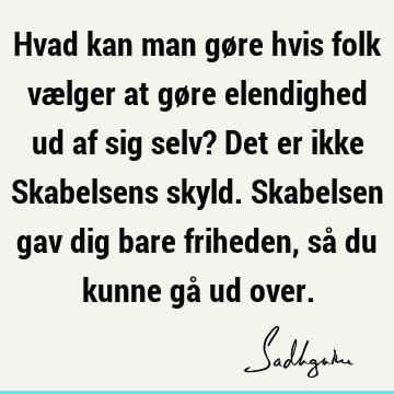 Hvad kan man gøre hvis folk vælger at gøre elendighed ud af sig selv? Det er ikke Skabelsens skyld. Skabelsen gav dig bare friheden, så du kunne gå ud