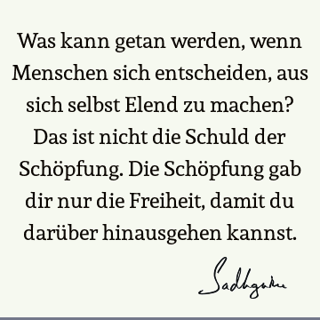 Was kann getan werden, wenn Menschen sich entscheiden, aus sich selbst Elend zu machen? Das ist nicht die Schuld der Schöpfung. Die Schöpfung gab dir nur die F