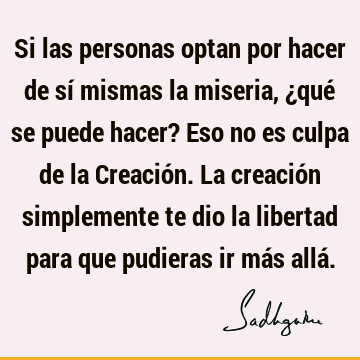 Si las personas optan por hacer de sí mismas la miseria, ¿qué se puede hacer? Eso no es culpa de la Creación. La creación simplemente te dio la libertad para