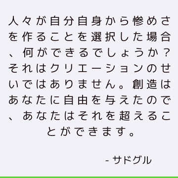 人々が自分自身から惨めさを作ることを選択した場合、何ができるでしょうか？ それはクリエーションのせいではありません。 創造はあなたに自由を与えたので、あなたはそれを超えることができます。