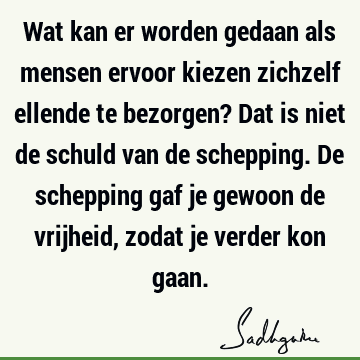 Wat kan er worden gedaan als mensen ervoor kiezen zichzelf ellende te bezorgen? Dat is niet de schuld van de schepping. De schepping gaf je gewoon de vrijheid,