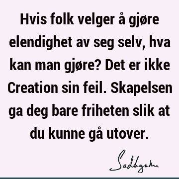 Hvis folk velger å gjøre elendighet av seg selv, hva kan man gjøre? Det er ikke Creation sin feil. Skapelsen ga deg bare friheten slik at du kunne gå