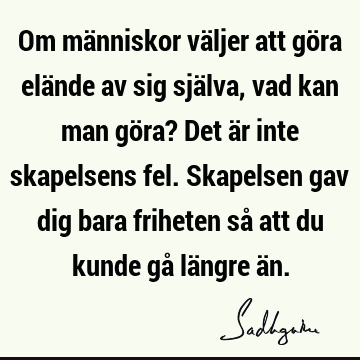 Om människor väljer att göra elände av sig själva, vad kan man göra? Det är inte skapelsens fel. Skapelsen gav dig bara friheten så att du kunde gå längre ä