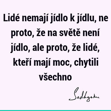 Lidé nemají jídlo k jídlu, ne proto, že na světě není jídlo, ale proto, že lidé, kteří mají moc, chytili vš