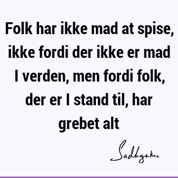 Folk har ikke mad at spise, ikke fordi der ikke er mad i verden, men fordi folk, der er i stand til, har grebet