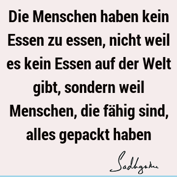 Die Menschen haben kein Essen zu essen, nicht weil es kein Essen auf der Welt gibt, sondern weil Menschen, die fähig sind, alles gepackt