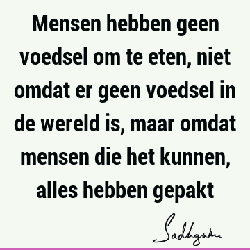 Mensen hebben geen voedsel om te eten, niet omdat er geen voedsel in de wereld is, maar omdat mensen die het kunnen, alles hebben