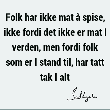 Folk har ikke mat å spise, ikke fordi det ikke er mat i verden, men fordi folk som er i stand til, har tatt tak i