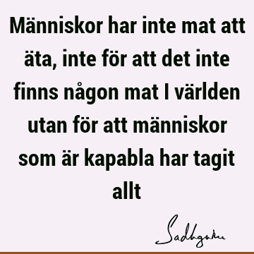 Människor har inte mat att äta, inte för att det inte finns någon mat i världen utan för att människor som är kapabla har tagit