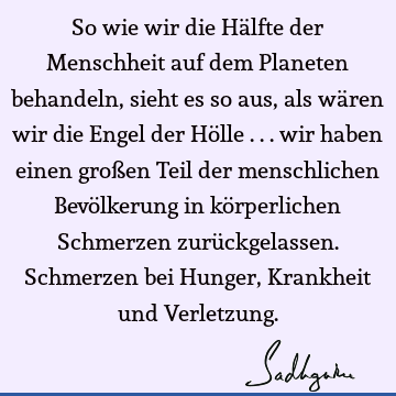 So wie wir die Hälfte der Menschheit auf dem Planeten behandeln, sieht es so aus, als wären wir die Engel der Hölle ... wir haben einen großen Teil der