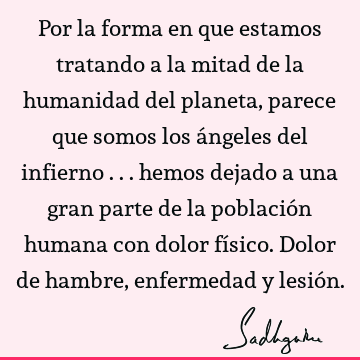 Por la forma en que estamos tratando a la mitad de la humanidad del planeta, parece que somos los ángeles del infierno ... hemos dejado a una gran parte de la