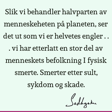 Slik vi behandler halvparten av menneskeheten på planeten, ser det ut som vi er helvetes engler ... vi har etterlatt en stor del av menneskets befolkning i