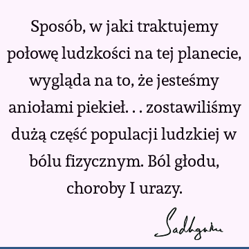 Sposób, w jaki traktujemy połowę ludzkości na tej planecie, wygląda na to, że jesteśmy aniołami piekieł... zostawiliśmy dużą część populacji ludzkiej w bólu