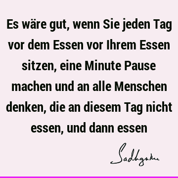 Es wäre gut, wenn Sie jeden Tag vor dem Essen vor Ihrem Essen sitzen, eine Minute Pause machen und an alle Menschen denken, die an diesem Tag nicht essen, und