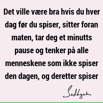 Det ville være bra hvis du hver dag før du spiser, sitter foran maten, tar deg et minutts pause og tenker på alle menneskene som ikke spiser den dagen, og