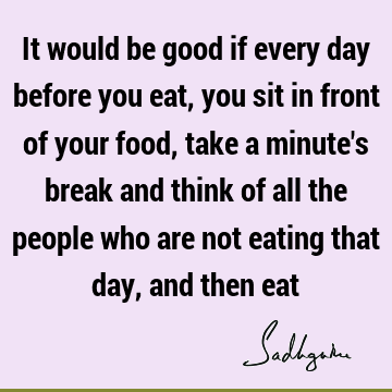 It would be good if every day before you eat, you sit in front of your food, take a minute