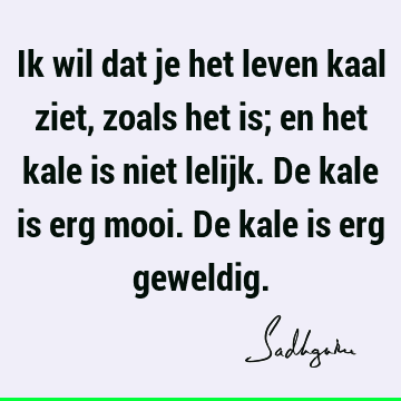 Ik wil dat je het leven kaal ziet, zoals het is; en het kale is niet lelijk. De kale is erg mooi. De kale is erg