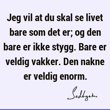 Jeg vil at du skal se livet bare som det er; og den bare er ikke stygg. Bare er veldig vakker. Den nakne er veldig