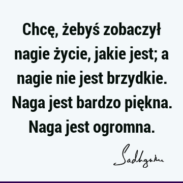 Chcę, żebyś zobaczył nagie życie, jakie jest; a nagie nie jest brzydkie. Naga jest bardzo piękna. Naga jest