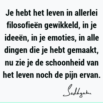 Je hebt het leven in allerlei filosofieën gewikkeld, in je ideeën, in je emoties, in alle dingen die je hebt gemaakt, nu zie je de schoonheid van het leven