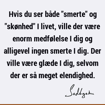 Hvis du ser både "smerte" og "skønhed" i livet, ville der være enorm medfølelse i dig og alligevel ingen smerte i dig. Der ville være glæde i dig, selvom der