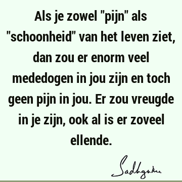 Als je zowel "pijn" als "schoonheid" van het leven ziet, dan zou er enorm veel mededogen in jou zijn en toch geen pijn in jou. Er zou vreugde in je zijn, ook