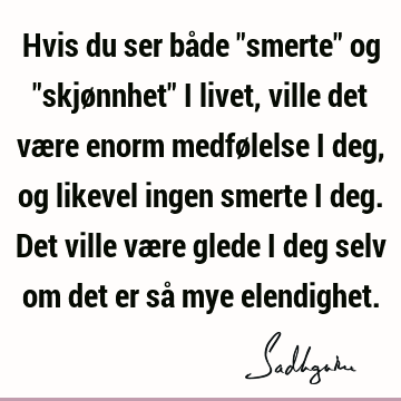 Hvis du ser både "smerte" og "skjønnhet" i livet, ville det være enorm medfølelse i deg, og likevel ingen smerte i deg. Det ville være glede i deg selv om det