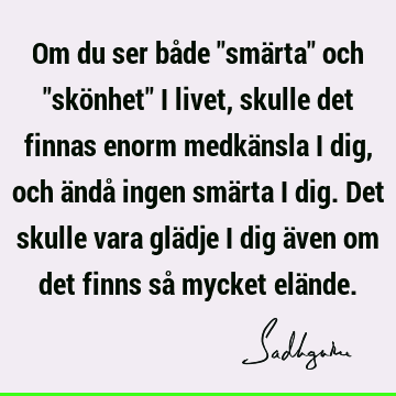 Om du ser både "smärta" och "skönhet" i livet, skulle det finnas enorm medkänsla i dig, och ändå ingen smärta i dig. Det skulle vara glädje i dig även om det