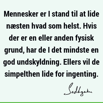 Mennesker er i stand til at lide næsten hvad som helst. Hvis der er en eller anden fysisk grund, har de i det mindste en god undskyldning. Ellers vil de