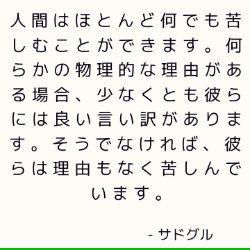 人間はほとんど何でも苦しむことができます。 何らかの物理的な理由がある場合、少なくとも彼らには良い言い訳があります。 そうでなければ、彼らは理由もなく苦しんでいます。