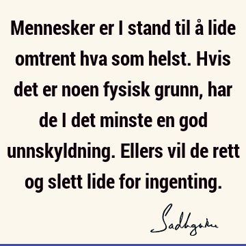 Mennesker er i stand til å lide omtrent hva som helst. Hvis det er noen fysisk grunn, har de i det minste en god unnskyldning. Ellers vil de rett og slett lide