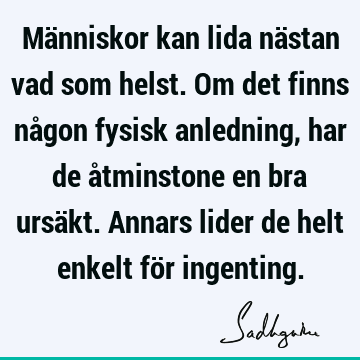 Människor kan lida nästan vad som helst. Om det finns någon fysisk anledning, har de åtminstone en bra ursäkt. Annars lider de helt enkelt för