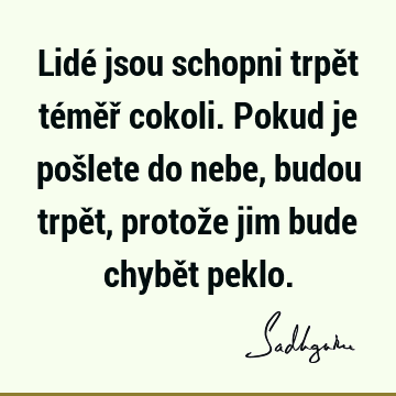 Lidé jsou schopni trpět téměř cokoli. Pokud je pošlete do nebe, budou trpět, protože jim bude chybět