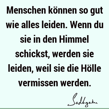 Menschen können so gut wie alles leiden. Wenn du sie in den Himmel schickst, werden sie leiden, weil sie die Hölle vermissen