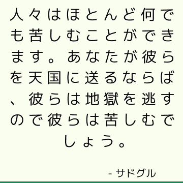 人々はほとんど何でも苦しむことができます。 あなたが彼らを天国に送るならば、彼らは地獄を逃すので彼らは苦しむでしょう。