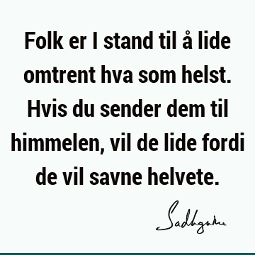 Folk er i stand til å lide omtrent hva som helst. Hvis du sender dem til himmelen, vil de lide fordi de vil savne