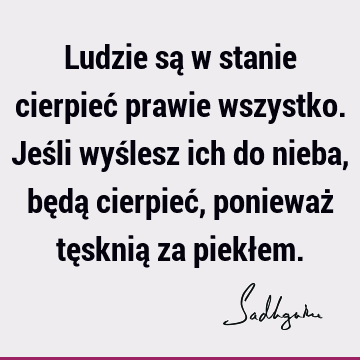 Ludzie są w stanie cierpieć prawie wszystko. Jeśli wyślesz ich do nieba, będą cierpieć, ponieważ tęsknią za piekł