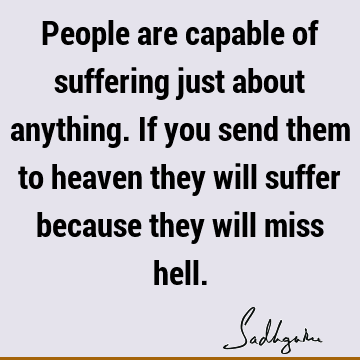 People are capable of suffering just about anything. If you send them to heaven they will suffer because they will miss