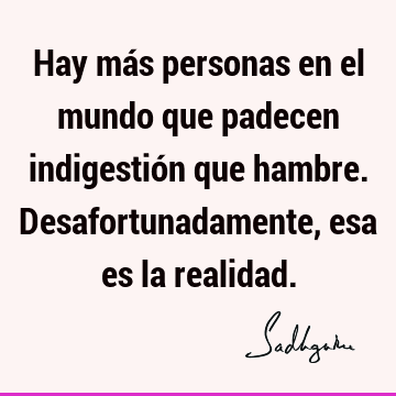 Hay más personas en el mundo que padecen indigestión que hambre. Desafortunadamente, esa es la